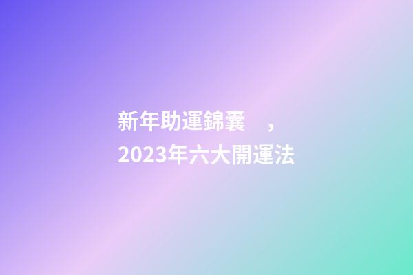 新年助運錦囊，2023年六大開運法